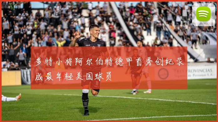 多特小将阿尔伯特德甲首秀创纪录成最年轻美国球员