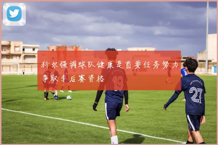 科尔强调球队健康是首要任务努力争取季后赛资格