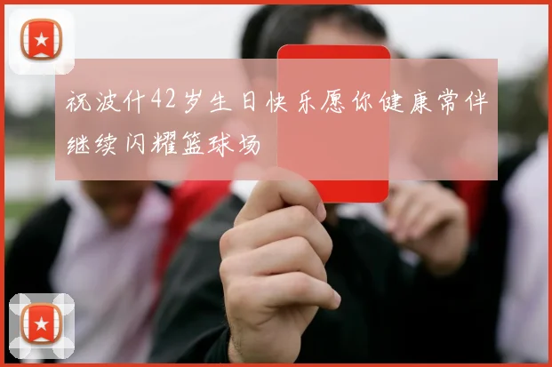 祝波什42岁生日快乐愿你健康常伴继续闪耀篮球场