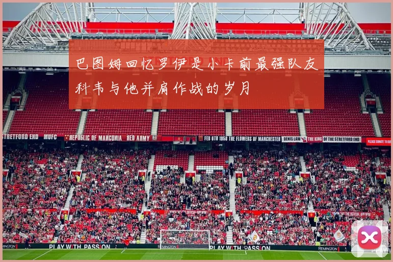 巴图姆回忆罗伊是小卡前最强队友科韦与他并肩作战的岁月