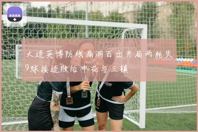 大连英博防线漏洞百出开局两轮失9球接连败给申花与三镇