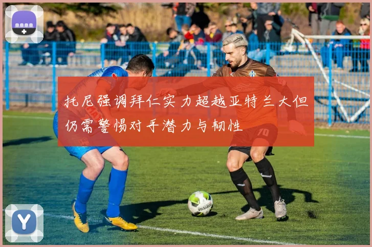 托尼强调拜仁实力超越亚特兰大但仍需警惕对手潜力与韧性