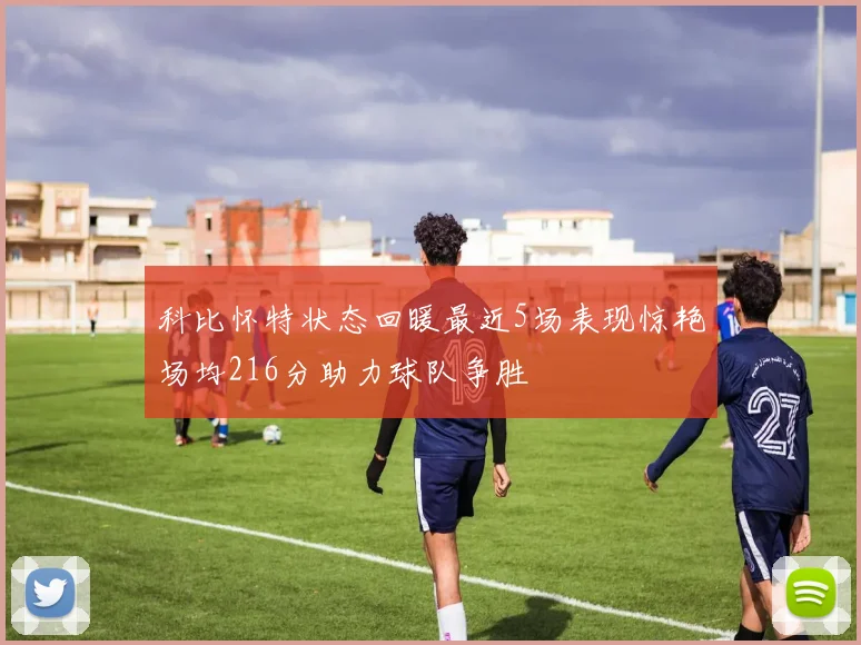 科比怀特状态回暖最近5场表现惊艳场均216分助力球队争胜