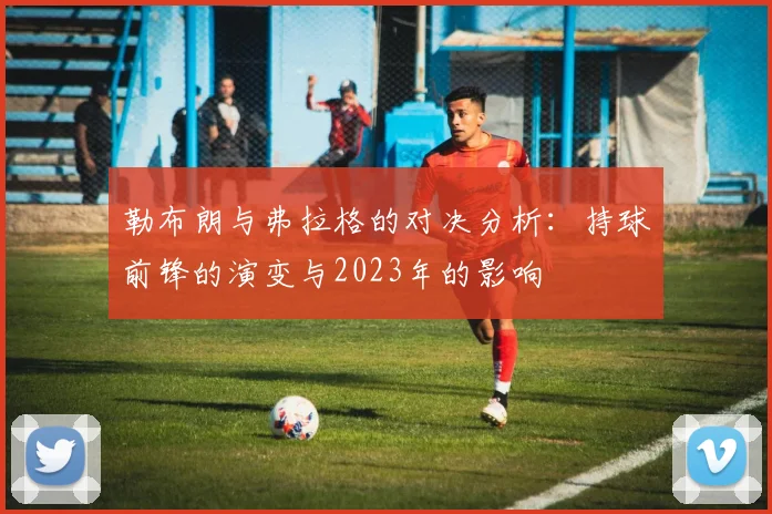 勒布朗与弗拉格的对决分析：持球前锋的演变与2023年的影响
