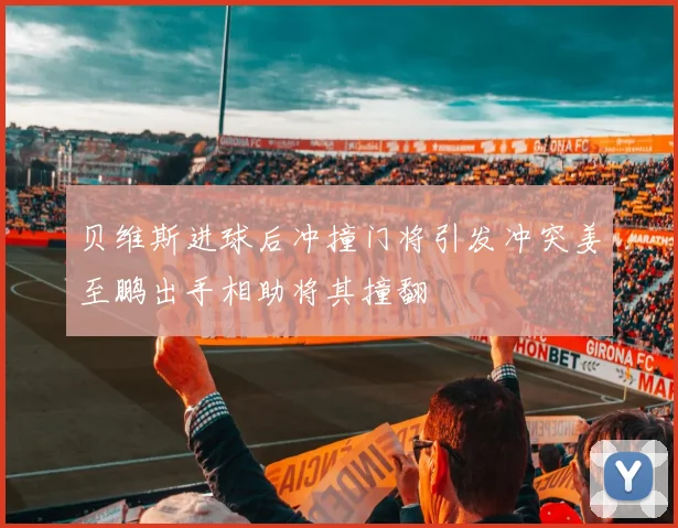 贝维斯进球后冲撞门将引发冲突姜至鹏出手相助将其撞翻