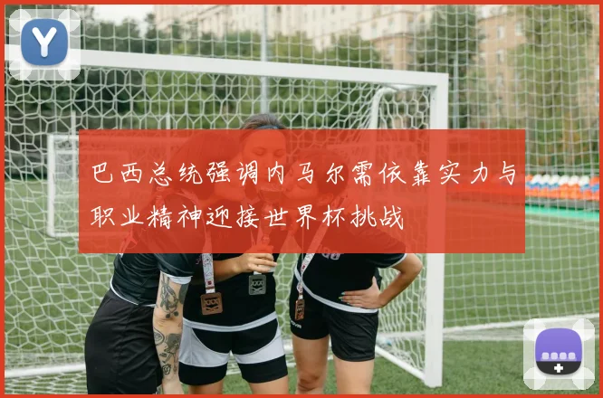 巴西总统强调内马尔需依靠实力与职业精神迎接世界杯挑战
