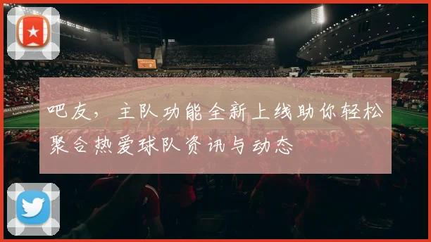 吧友，主队功能全新上线助你轻松聚合热爱球队资讯与动态