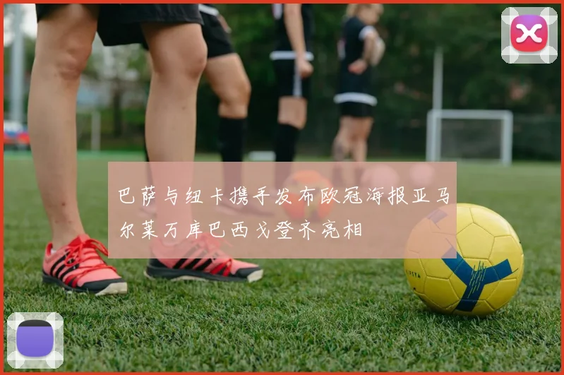 巴萨与纽卡携手发布欧冠海报亚马尔莱万库巴西戈登齐亮相