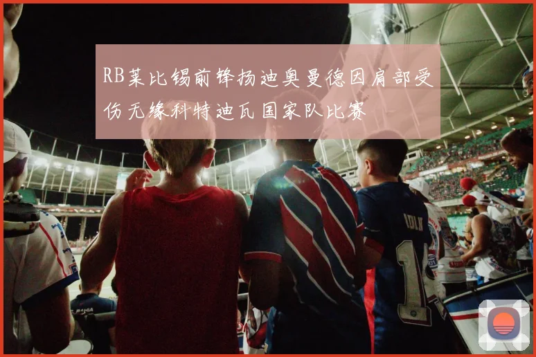 RB莱比锡前锋扬迪奥曼德因肩部受伤无缘科特迪瓦国家队比赛