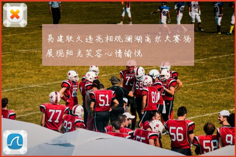 易建联久违亮相观澜湖高尔夫赛场展现阳光笑容心情愉悦