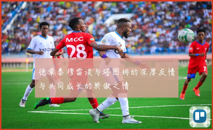 德章泰穆雷谈与塔图姆的深厚友情与共同成长的骄傲之情