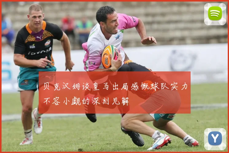 贝克汉姆谈皇马出局感慨球队实力不容小觑的深刻见解