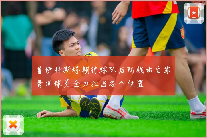 鲁伊科斯塔期待球队后防线由自家青训球员全力担当各个位置