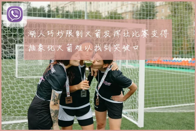 湖人巧妙限制火箭发挥让比赛变得抽象化火箭难以找到突破口