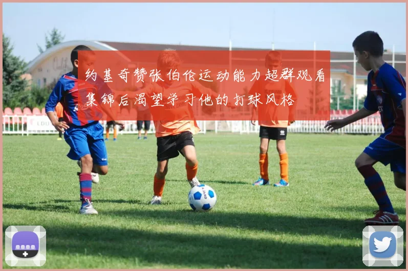 约基奇赞张伯伦运动能力超群观看集锦后渴望学习他的打球风格