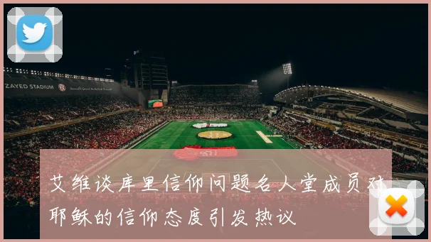 艾维谈库里信仰问题名人堂成员对耶稣的信仰态度引发热议