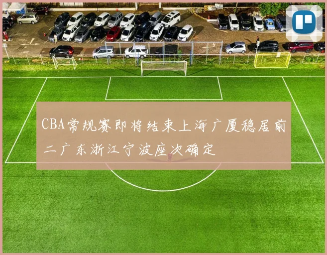 CBA常规赛即将结束上海广厦稳居前二广东浙江宁波座次确定