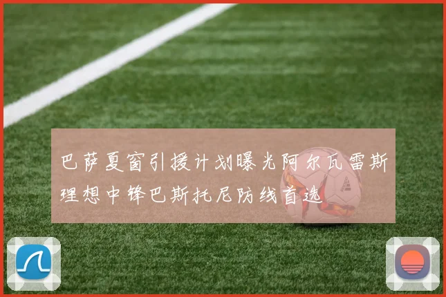 巴萨夏窗引援计划曝光阿尔瓦雷斯理想中锋巴斯托尼防线首选