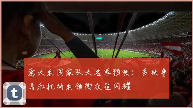 意大利国家队大名单预测：多纳鲁马和托纳利领衔众星闪耀