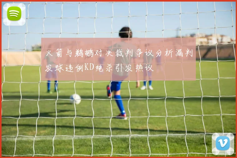 火箭与鹈鹕对决裁判争议分析漏判发球违例KD绝杀引发热议