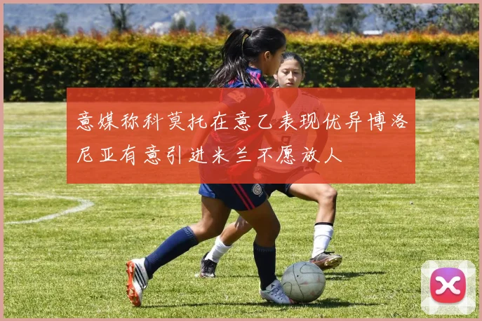 意媒称科莫托在意乙表现优异博洛尼亚有意引进米兰不愿放人