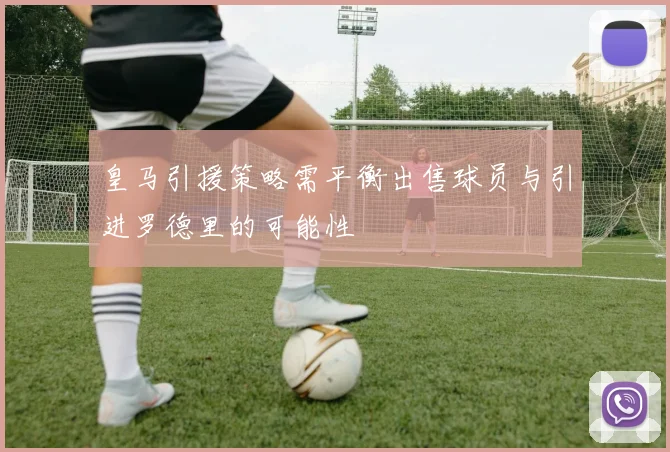 皇马引援策略需平衡出售球员与引进罗德里的可能性