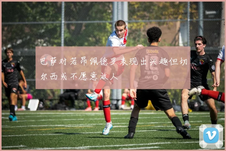 巴萨对若昂佩德罗表现出兴趣但切尔西或不愿意放人